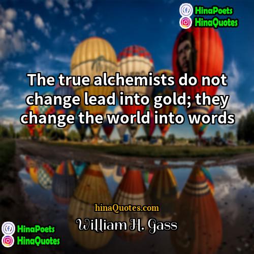 William H Gass Quotes | The true alchemists do not change lead